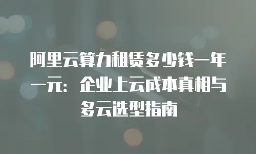 阿里云算力租赁多少钱一年一元：企业上云成本真相与多云选型指南