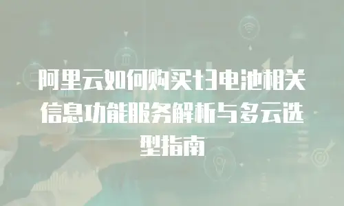 阿里云如何购买t3电池相关信息功能服务解析与多云选型指南
