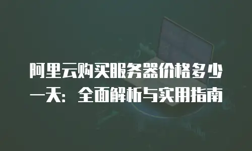 阿里云购买服务器价格多少一天：全面解析与实用指南