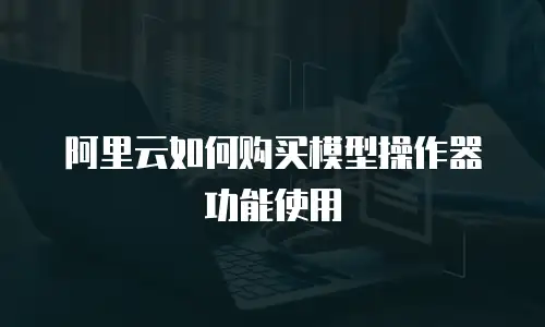 阿里云如何购买模型操作器功能使用