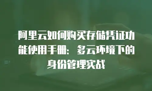 阿里云如何购买存储凭证功能使用手册：多云环境下的身份管理实战