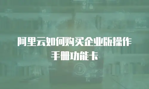 阿里云如何购买企业版操作手册功能卡
