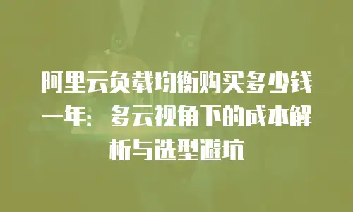 阿里云负载均衡购买多少钱一年：多云视角下的成本解析与选型避坑