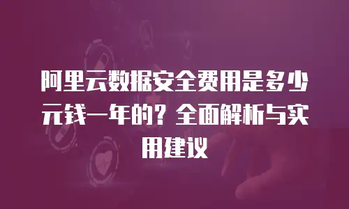 阿里云数据安全费用是多少元钱一年的？全面解析与实用建议