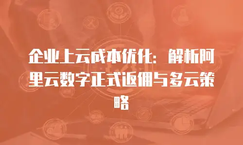 企业上云成本优化：解析阿里云数字正式返佣与多云策略