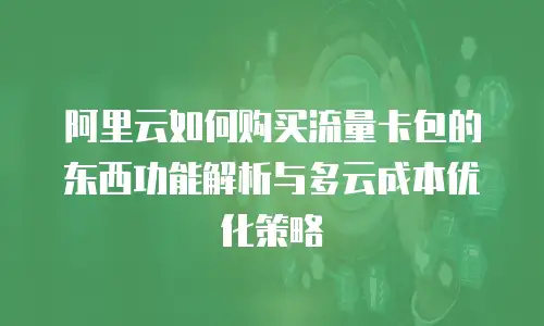 阿里云如何购买流量卡包的东西功能解析与多云成本优化策略