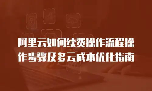 阿里云如何续费操作流程操作步骤及多云成本优化指南
