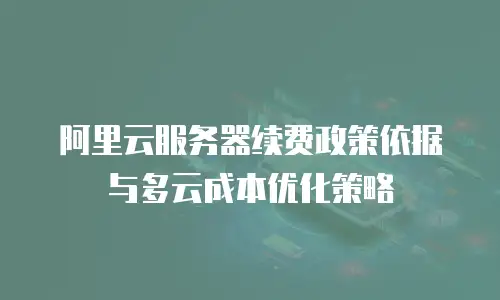 阿里云服务器续费政策依据与多云成本优化策略