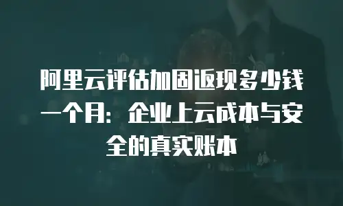 阿里云评估加固返现多少钱一个月：企业上云成本与安全的真实账本