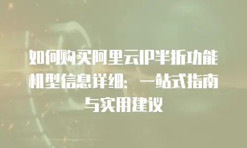如何购买阿里云IP半折功能机型信息详细：一站式指南与实用建议