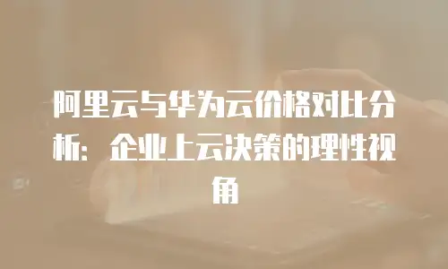阿里云与华为云价格对比分析：企业上云决策的理性视角