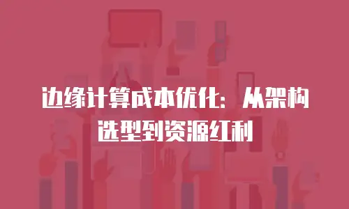 边缘计算成本优化：从架构选型到资源红利