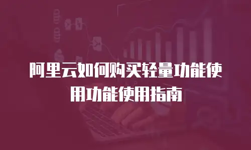 阿里云如何购买轻量功能使用功能使用指南