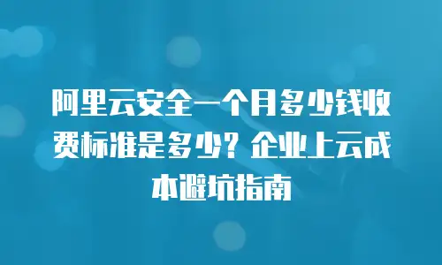 阿里云安全一个月多少钱收费标准是多少？企业上云成本避坑指南