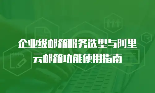 企业级邮箱服务选型与阿里云邮箱功能使用指南