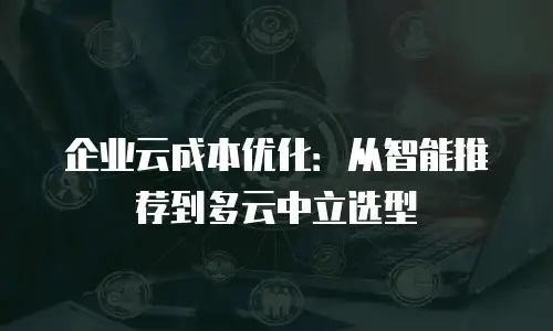 企业云成本优化：从智能推荐到多云中立选型