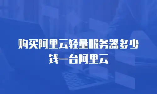 购买阿里云轻量服务器多少钱一台阿里云