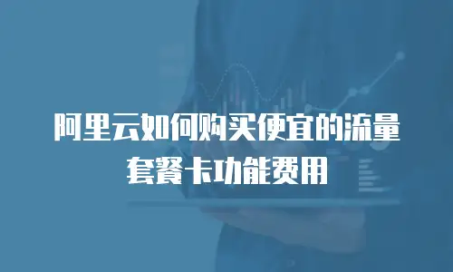 阿里云如何购买便宜的流量套餐卡功能费用