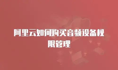 阿里云如何购买音频设备权限管理
