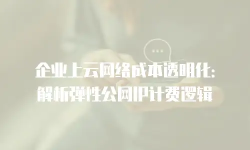 企业上云网络成本透明化：解析弹性公网IP计费逻辑