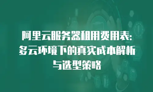 阿里云服务器租用费用表：多云环境下的真实成本解析与选型策略