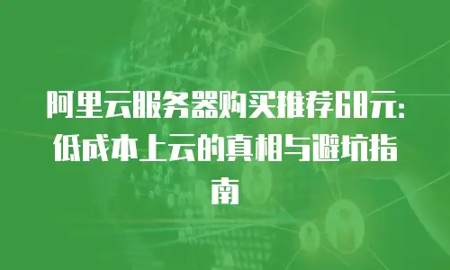 阿里云服务器购买推荐68元：低成本上云的真相与避坑指南