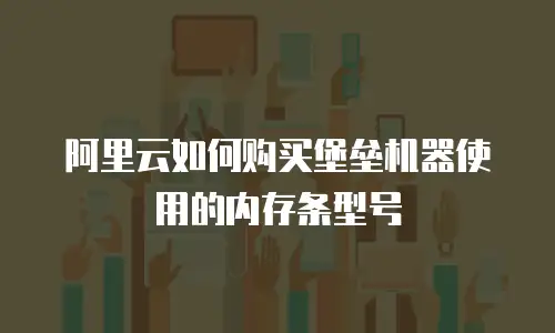 阿里云如何购买堡垒机器使用的内存条型号