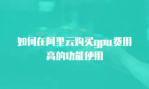 如何在阿里云购买gpu费用高的功能使用