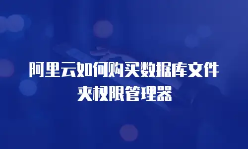 阿里云如何购买数据库文件夹权限管理器