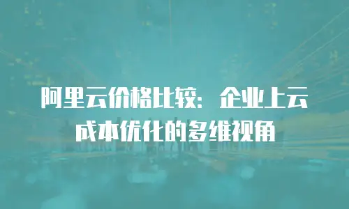阿里云价格比较：企业上云成本优化的多维视角