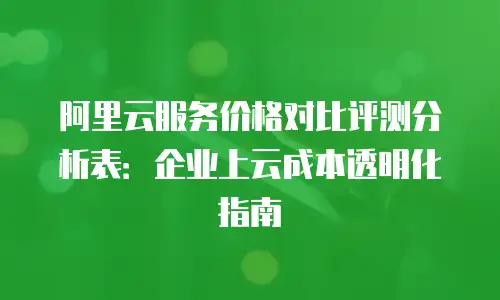阿里云服务价格对比评测分析表：企业上云成本透明化指南