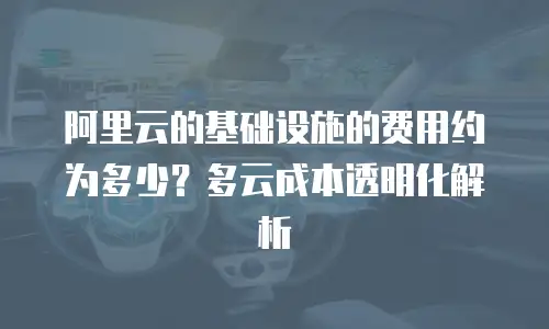 阿里云的基础设施的费用约为多少？多云成本透明化解析