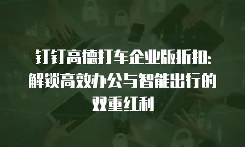 钉钉高德打车企业版折扣：解锁高效办公与智能出行的双重红利