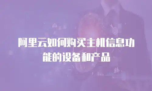 阿里云如何购买主机信息功能的设备和产品