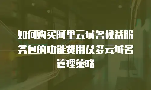 如何购买阿里云域名权益服务包的功能费用及多云域名管理策略