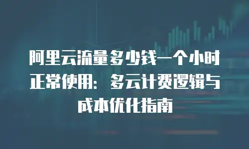 阿里云流量多少钱一个小时正常使用：多云计费逻辑与成本优化指南