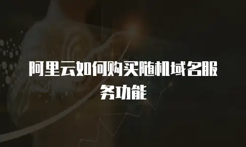 阿里云如何购买随机域名服务功能