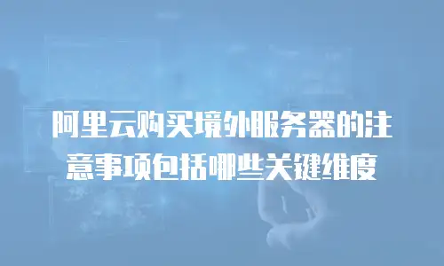 阿里云购买境外服务器的注意事项包括哪些关键维度