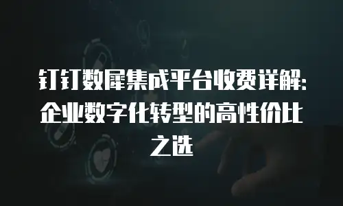 钉钉数犀集成平台收费详解：企业数字化转型的高性价比之选