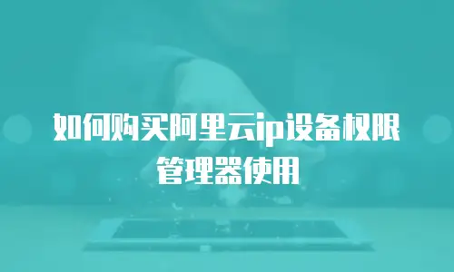 如何购买阿里云ip设备权限管理器使用