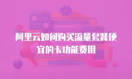 阿里云如何购买流量套餐便宜的卡功能费用
