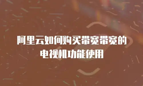 阿里云如何购买带宽带宽的电视机功能使用