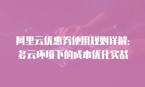 阿里云优惠券使用规则详解：多云环境下的成本优化实战
