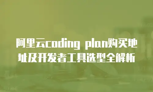 阿里云coding plan购买地址及开发者工具选型全解析