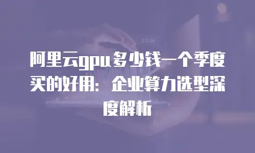 阿里云gpu多少钱一个季度买的好用：企业算力选型深度解析