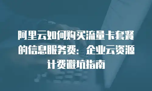 阿里云如何购买流量卡套餐的信息服务费：企业云资源计费避坑指南