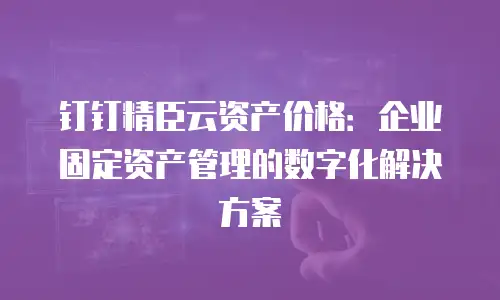 钉钉精臣云资产价格：企业固定资产管理的数字化解决方案