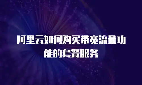 阿里云如何购买带宽流量功能的套餐服务