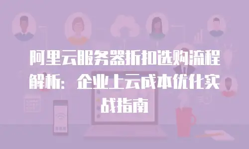 阿里云服务器折扣选购流程解析：企业上云成本优化实战指南