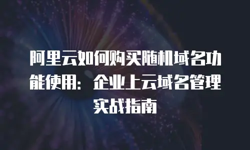 阿里云如何购买随机域名功能使用：企业上云域名管理实战指南